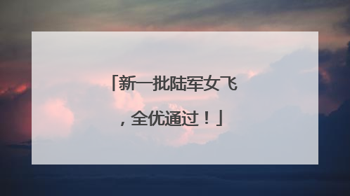 新一批陆军女飞，全优通过！