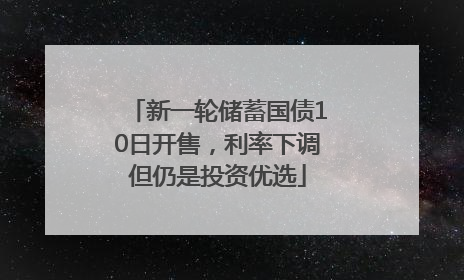 新一轮储蓄国债10日开售，利率下调但仍是投资优选