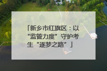 新乡市红旗区：以“监管力度”守护考生“逐梦之路”