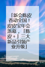 新会陈皮香动全国！皮皮宝年会落幕，「陈皮＋」三大新品引领产业升级