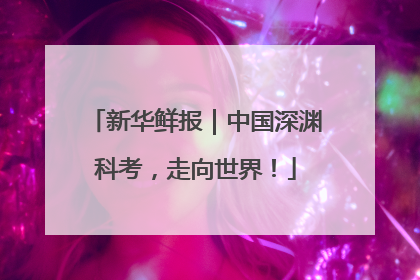 新华鲜报｜中国深渊科考，走向世界！