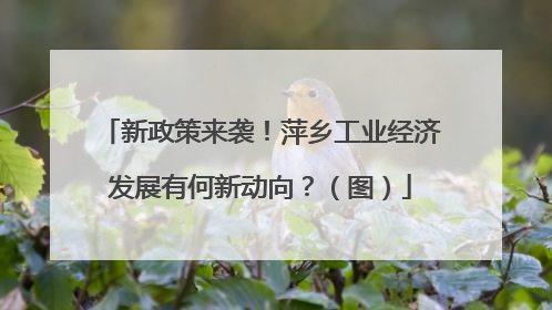 新政策来袭！萍乡工业经济发展有何新动向？（图）