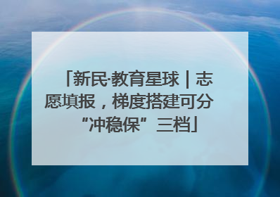 新民·教育星球｜志愿填报，梯度搭建可分“冲稳保”三档