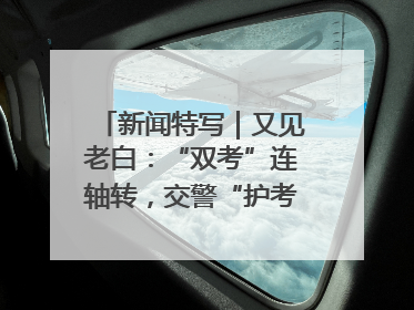 新闻特写｜又见老白：“双考”连轴转，交警“护考档”密集开启