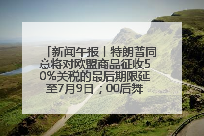 新闻午报丨特朗普同意将对欧盟商品征收50%关税的最后期限延至7月9日；00后舞蹈老师“花式”推介家乡岳阳>>