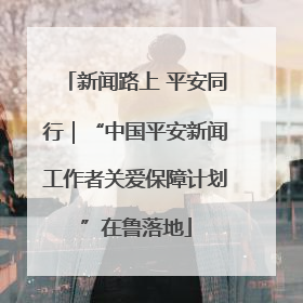 新闻路上 平安同行｜“中国平安新闻工作者关爱保障计划”在鲁落地