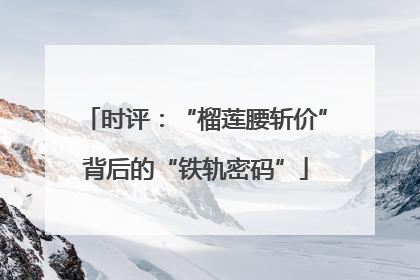 时评：“榴莲腰斩价”背后的“铁轨密码”