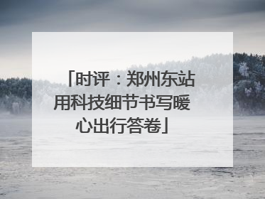 时评：郑州东站用科技细节书写暖心出行答卷