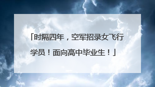 时隔四年，空军招录女飞行学员！面向高中毕业生！