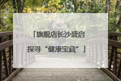 旗舰店长沙盛启 探寻“健康宝藏”