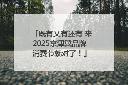 既有又有还有 来2025京津冀品牌消费节就对了！