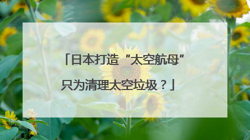 日本打造“太空航母”只为清理太空垃圾？