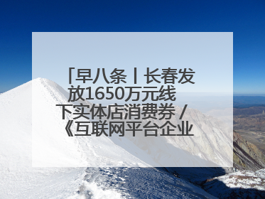 早八条丨长春发放1650万元线下实体店消费券／《互联网平台企业涉税信息报送规定》正式施行