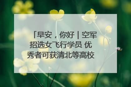 早安，你好｜空军招选女飞行学员 优秀者可获清北等高校“双学籍”