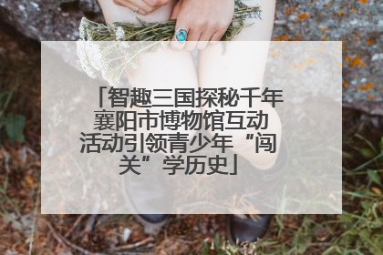 智趣三国探秘千年 襄阳市博物馆互动活动引领青少年“闯关”学历史