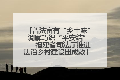 普法富有“乡土味” 调解巧织“平安结”——福建省司法厅推进法治乡村建设出成效
