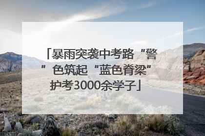 暴雨突袭中考路“警”色筑起“蓝色脊梁”护考3000余学子