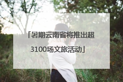 暑期云南省将推出超3100场文旅活动