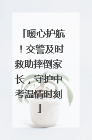 暖心护航！交警及时救助摔倒家长，守护中考温情时刻