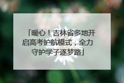 暖心！吉林省多地开启高考护航模式，全力守护学子逐梦路