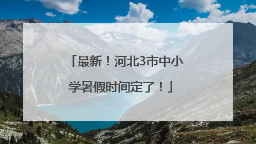 最新！河北3市中小学暑假时间定了！