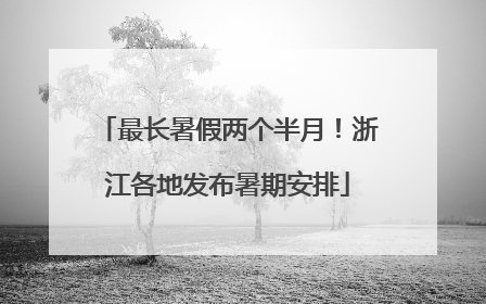 最长暑假两个半月！浙江各地发布暑期安排