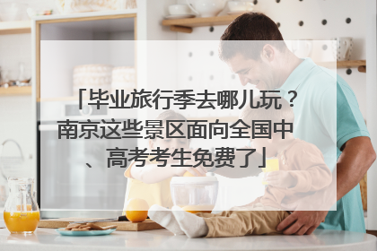 毕业旅行季去哪儿玩？南京这些景区面向全国中、高考考生免费了