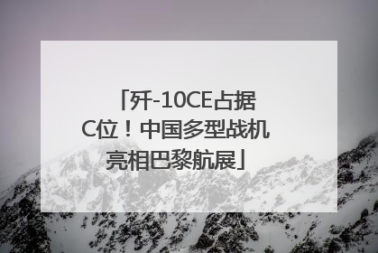 歼-10CE占据C位！中国多型战机亮相巴黎航展
