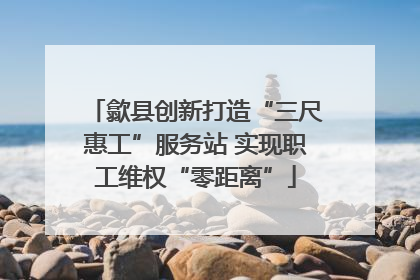 歙县创新打造“三尺惠工”服务站 实现职工维权“零距离”