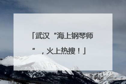 武汉“海上钢琴师”，火上热搜！