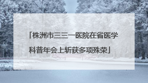 株洲市三三一医院在省医学科普年会上斩获多项殊荣