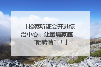 检察听证会开进综治中心，让困境家庭“阴转晴”！