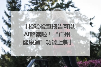 检验检查报告可以AI解读啦！“广州健康通”功能上新