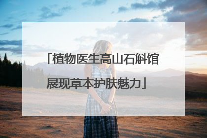 植物医生高山石斛馆展现草本护肤魅力
