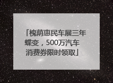 槐荫惠民车展三年蝶变，500万汽车消费券限时领取