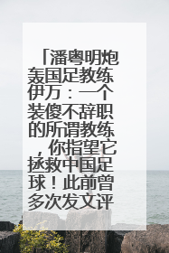 潘粤明炮轰国足教练伊万：一个装傻不辞职的所谓教练，你指望它拯救中国足球！此前曾多次发文评价国足