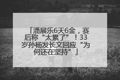 潘展乐6天6金，赛后称“太累了”！33岁孙杨发长文回应“为何还在坚持”