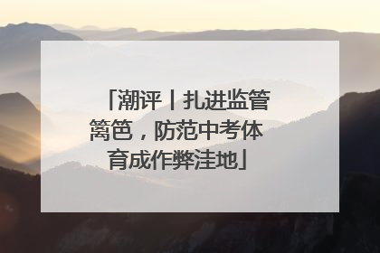 潮评丨扎进监管篱笆，防范中考体育成作弊洼地