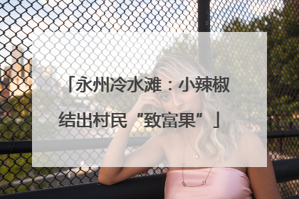 永州冷水滩：小辣椒结出村民“致富果”