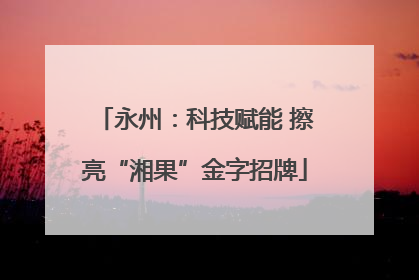 永州：科技赋能 擦亮“湘果”金字招牌
