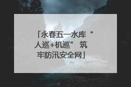 永春五一水库“人巡+机巡” 筑牢防汛安全网