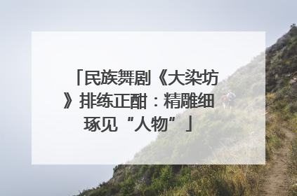 民族舞剧《大染坊》排练正酣：精雕细琢见“人物”