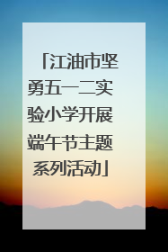 江油市坚勇五一二实验小学开展端午节主题系列活动