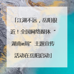 江湖不远，岳阳很近！全国网络媒体“湖南e周”主题宣传活动在岳阳启动