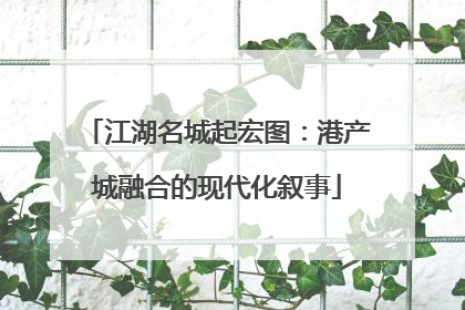 江湖名城起宏图：港产城融合的现代化叙事