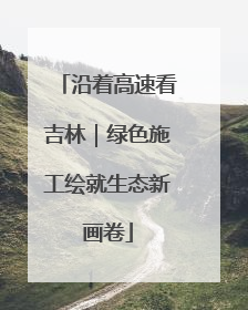 沿着高速看吉林｜绿色施工绘就生态新画卷