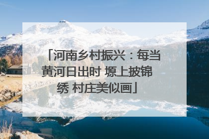 河南乡村振兴：每当黄河日出时 塬上披锦绣 村庄美似画