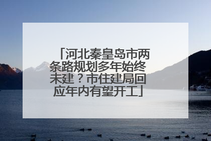 河北秦皇岛市两条路规划多年始终未建？市住建局回应年内有望开工