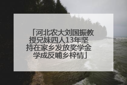 河北农大刘国振教授兄妹四人13年坚持在家乡发放奖学金 学成反哺乡梓情