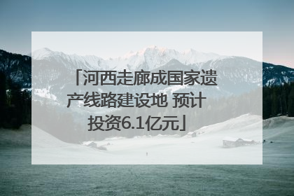 河西走廊成国家遗产线路建设地 预计投资6.1亿元